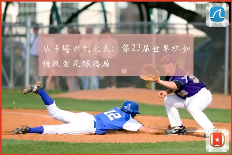从卡塔尔到北美：第23届世界杯如何改变足球格局