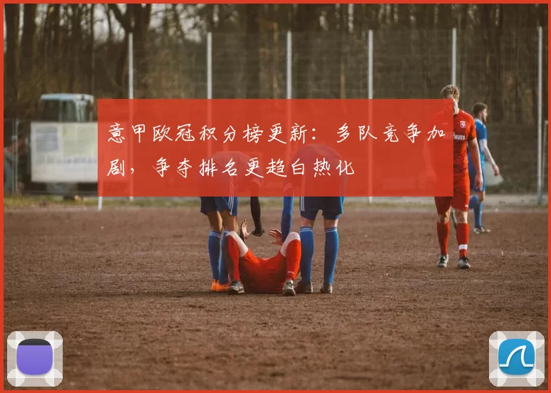 意甲欧冠积分榜更新:多队竞争加剧,争夺排名更趋白热化