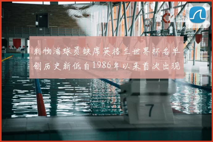 利物浦球员缺席英格兰世界杯名单创历史新低自1986年以来首次出现