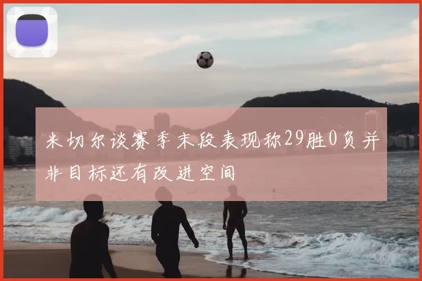 米切尔谈赛季末段表现称29胜0负并非目标还有改进空间